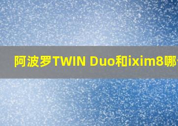 阿波罗TWIN Duo和ixim8哪个好